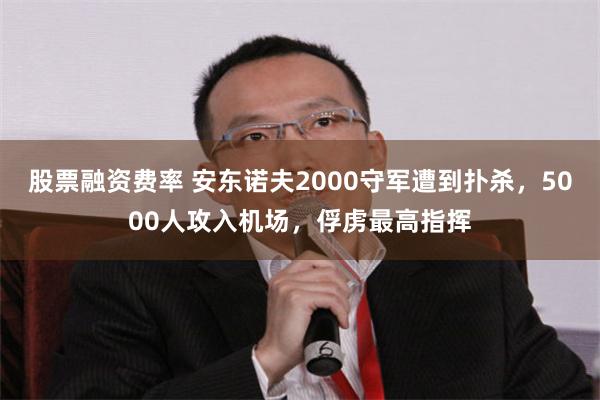 股票融资费率 安东诺夫2000守军遭到扑杀，5000人攻入机场，俘虏最高指挥