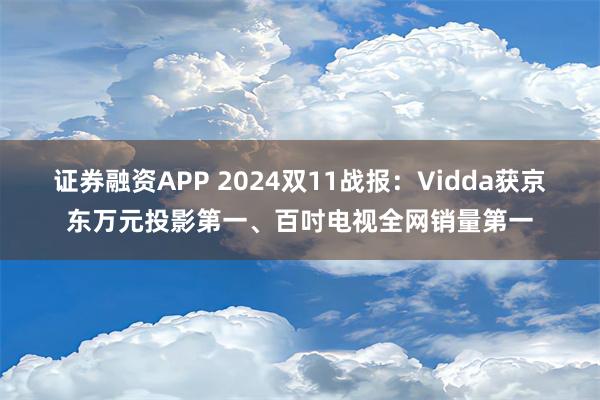 证券融资APP 2024双11战报：Vidda获京东万元投影第一、百吋电视全网销量第一