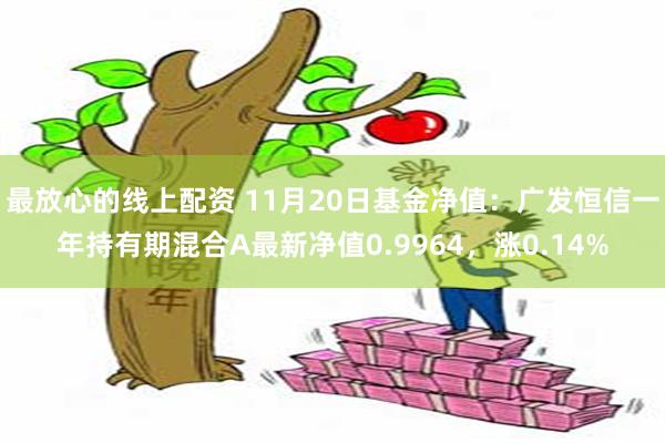 最放心的线上配资 11月20日基金净值：广发恒信一年持有期混合A最新净值0.9964，涨0.14%