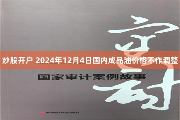 炒股开户 2024年12月4日国内成品油价格不作调整