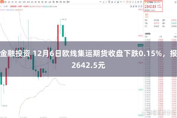 金融投资 12月6日欧线集运期货收盘下跌0.15%，报2642.5元