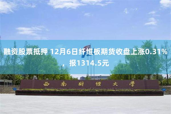 融资股票抵押 12月6日纤维板期货收盘上涨0.31%，报1314.5元