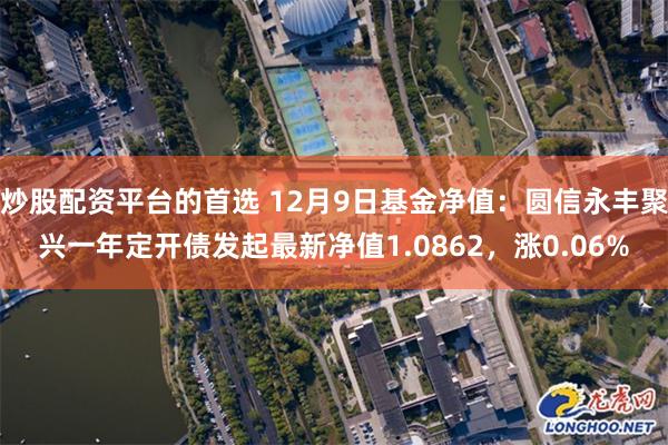 炒股配资平台的首选 12月9日基金净值：圆信永丰聚兴一年定开债发起最新净值1.0862，涨0.06%