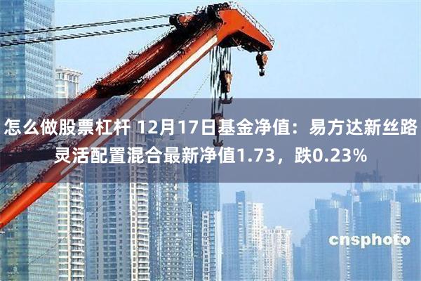 怎么做股票杠杆 12月17日基金净值：易方达新丝路灵活配置混合最新净值1.73，跌0.23%