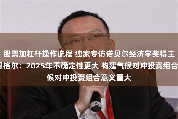 股票加杠杆操作流程 独家专访诺贝尔经济学奖得主罗伯特·恩格尔：2025年不确定性更大 构建气候对冲投资组合意义重大