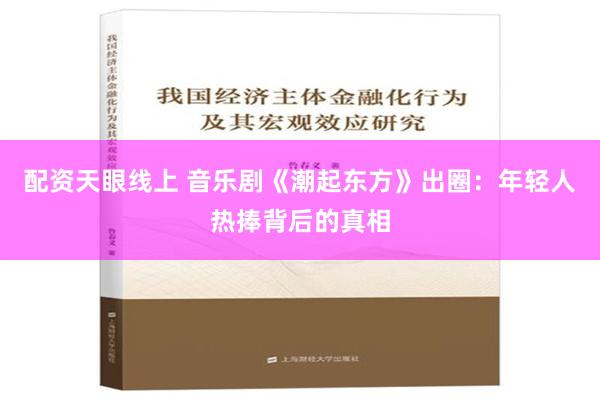 配资天眼线上 音乐剧《潮起东方》出圈：年轻人热捧背后的真相