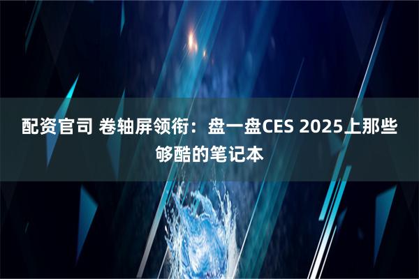 配资官司 卷轴屏领衔：盘一盘CES 2025上那些够酷的笔记本