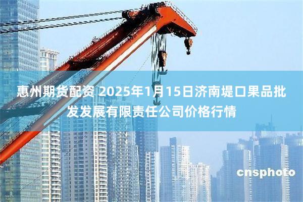 惠州期货配资 2025年1月15日济南堤口果品批发发展有限责任公司价格行情