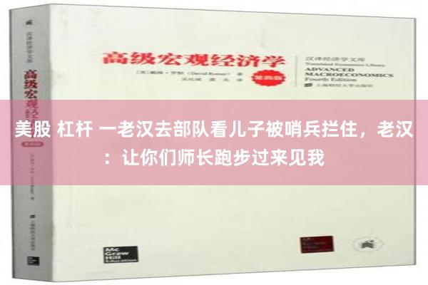 美股 杠杆 一老汉去部队看儿子被哨兵拦住，老汉：让你们师长跑步过来见我