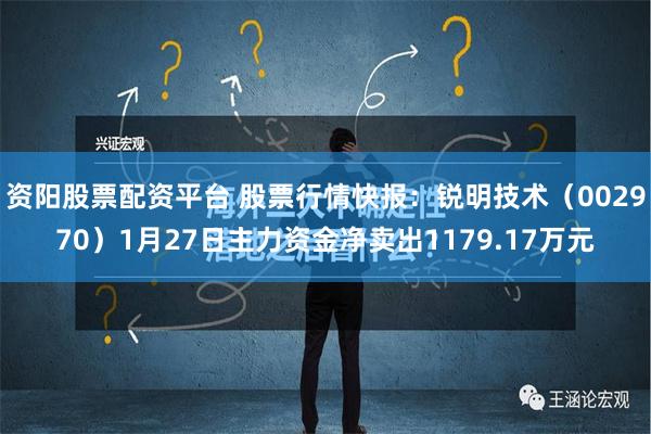 资阳股票配资平台 股票行情快报：锐明技术（002970）1月27日主力资金净卖出1179.17万元