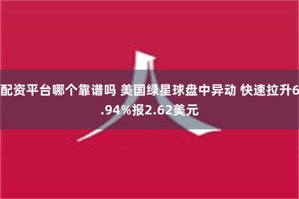 配资平台哪个靠谱吗 美国绿星球盘中异动 快速拉升6.94%报2.62美元