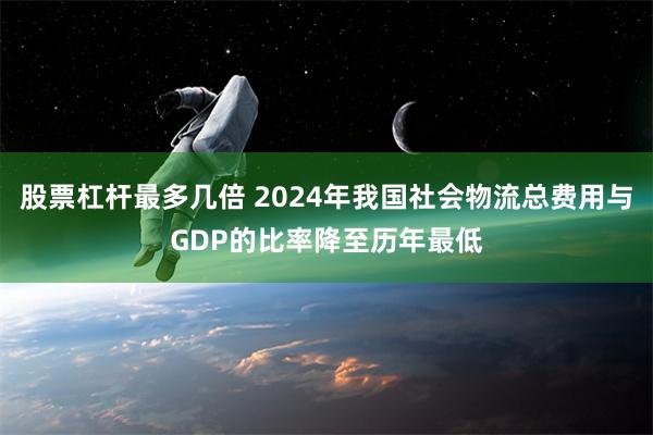 股票杠杆最多几倍 2024年我国社会物流总费用与GDP的比率降至历年最低