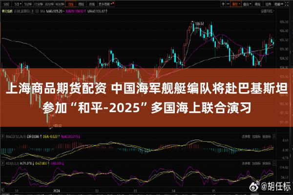 上海商品期货配资 中国海军舰艇编队将赴巴基斯坦参加“和平-2025”多国海上联合演习