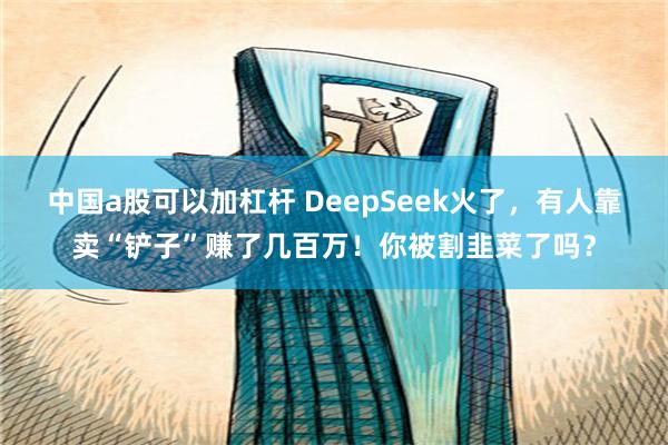 中国a股可以加杠杆 DeepSeek火了，有人靠卖“铲子”赚了几百万！你被割韭菜了吗？