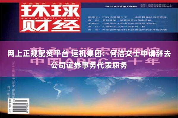 网上正规配资平台 运机集团：何洁女士申请辞去公司证券事务代表职务