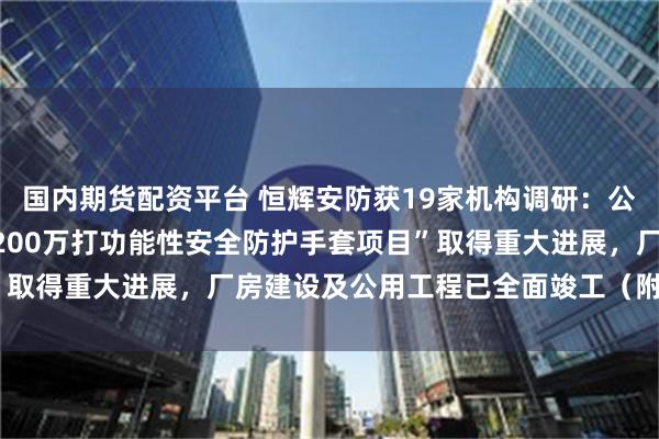 国内期货配资平台 恒辉安防获19家机构调研：公司全力推进的“年产7,200万打功能性安全防护手套项目”取得重大进展，厂房建设及公用工程已全面竣工（附调研问答）