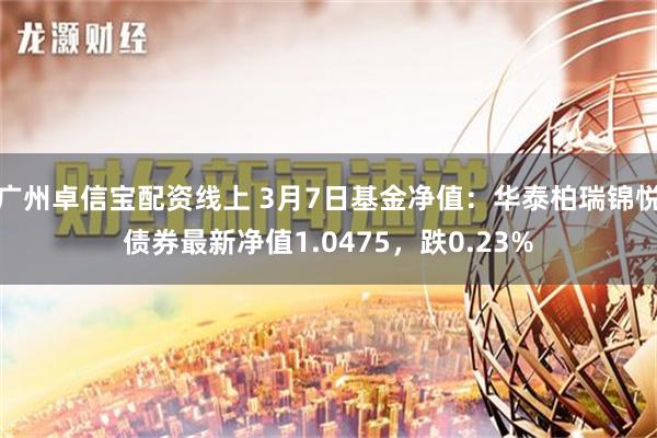 广州卓信宝配资线上 3月7日基金净值：华泰柏瑞锦悦债券最新净值1.0475，跌0.23%